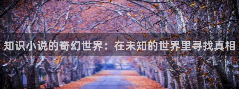 七猫小说网页版入口：知识小说的奇幻世界：在未知的世界里寻找真相